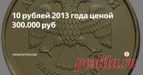 10 рублей 2013 года ценой  300.000 руб Ищем редкие варианты этой монеты ...