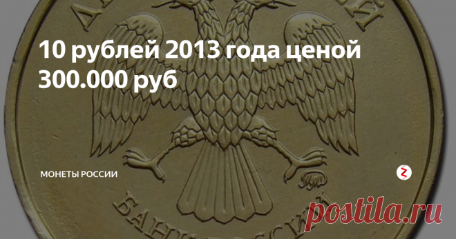 10 рублей 2013 года ценой  300.000 руб Ищем редкие варианты этой монеты ...