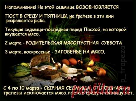 НАПОМИНАНИЕ! НА ЭТОЙ СЕДМИЦЕ ВОЗОБНОВЛЯЕТСЯ ПОСТ В СРЕДУ И ПЯТНИЦУ.
27 февраля, среда - совершается память равноапостольного Кирилла, учителя Словенского, на трапезе разрешается рыба;

1 марта пятница - на этот день переносится с субботы 2 марта, полиелейная служба сщмч. Ермогена, патриарха Московского и всея России. На трапезе разрешается рыба.

2 марта - ВСЕЛЕНСКАЯ РОДИТЕЛЬСКАЯ МЯСОПУСТНАЯ ПОМИНАЛЬНАЯ СУББОТА. В эту субботу Церковь совершает поминовение "всех от Адама и ...