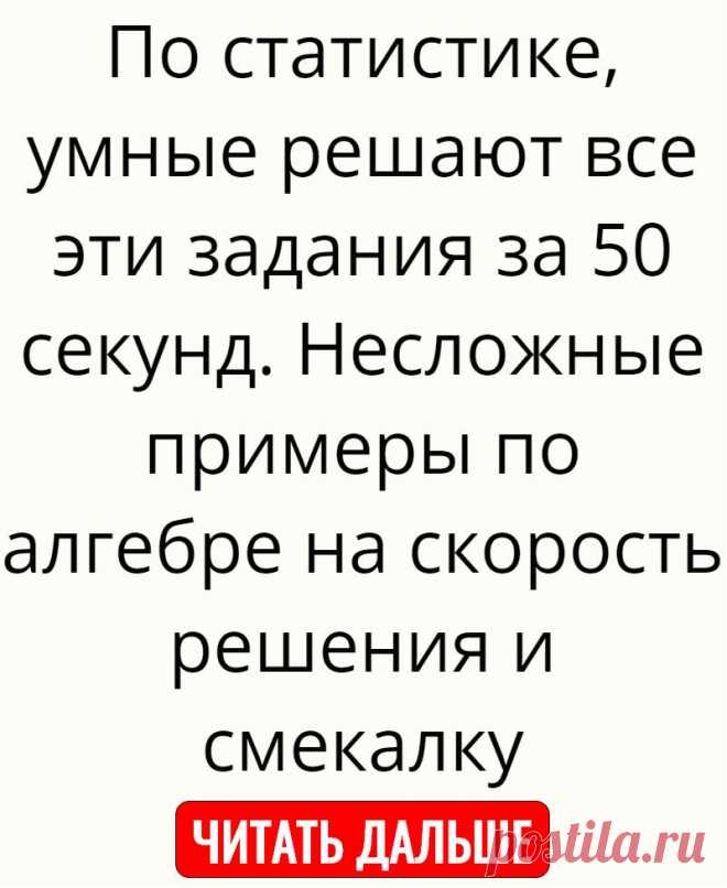 По статистике, умные решают все эти задания за 50 секунд. Несложные примеры по алгебре на скорость решения и смекалку