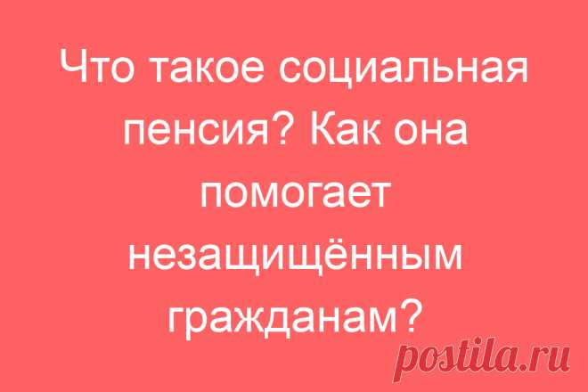 Что такое социальная пенсия? Как она помогает незащищённым гражданам?