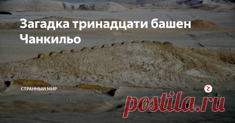 Загадка тринадцати башен Чанкильо В Перу, по близости от расположенного у берегов океана пустыни оазиса располагается довольно странное подобие крепости. С южной стороны она прикрыта 13 башнями. Башни выстроены по прямой линии на расстоянии нескольких сотен метров от вершины холма, поэтому не имеют смысла с военной точки зрения. Кроме этого, внутри сооружения нет питьевых источников, и в "крепости" очень много входов, что делает н