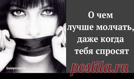 О чем лучше молчать, даже когда тебя спросят.7 Золотых советов!Писала эту статью и вспоминала ситуации, в которых мне пришлось совсем
