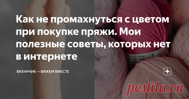 Как не промахнуться с цветом при покупке пряжи. Мои полезные советы, которых нет в интернете Почему я решила создать эту статью? Во-первых, цвет играет огромную роль. Во-вторых, вы просили меня поделиться своими знаниями. А, в-третьих, мне действительно есть, чем поделиться, ведь в интернете минимум информации по теме, либо все очень поверхностно. В жизни мне часто приходилось решать подобную 