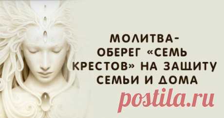 МОЛИТВА-ОБЕРЕГ «СЕМЬ КРЕСТОВ» НА ЗАЩИТУ СЕМЬИ И ДОМА