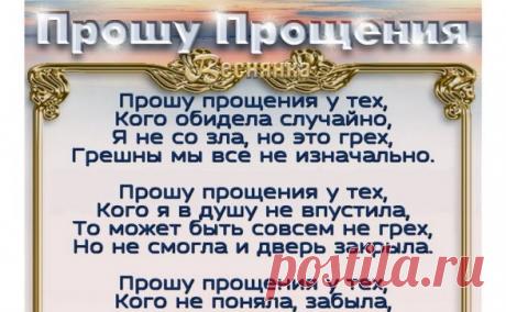 Прошу прощения у тех.
Кого обидела случайно.
Я не со зла, но это грех.
Грешны мы все не изначально.
Прошу прощения у тех,
Кого я в душу не впустила,
То может быть совсем не грех,
Но не смогла и дверь закрыла.
Прошу прощения у тех,
Кого не поняла, забыла,
Я, как и многие из нас,
Кого-то просто отпустила.
Прошу прощения у тех,
Кого я разочаровала,
Наверно, просто не смогла
И многого не понимала.
Прошу прощения у всех,
Обиды не храню, не мстила,
Прошу: Простите Вы меня!
А я уж всех давно простила.
