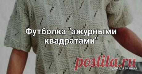 Футболка "ажурными квадратами" Размеры: 42/44 (48/50) 54/56Необходимый материал:550 (600) 700 г - пряжа (51 % хлопок, 49 % полиакрил, 80 м/50 г).спицы № 6.Изнаночная платочная вязка: лицевые и изнаночные ряды - изнаночные петли.Основной узор: число петель кратно 18 + 7 (16) 7 + 2 кром. Вязать по схеме, на которой...