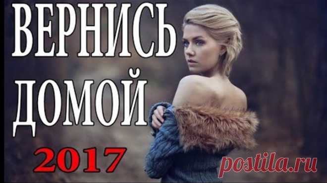 ЖИЗНЕННЫЙ ФИЛЬМ! Вернись домой Русская мелодрама 2017 новинка