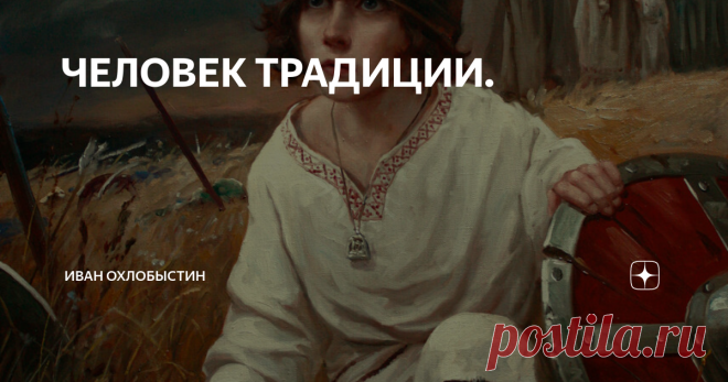 ЧЕЛОВЕК ТРАДИЦИИ.  Post laudes ab apostolico more antiquorum pricipum adoratus est.  Liber Pontificalis.    Кто он - этот пламенный герой повседневности! В кого играть нашим детям? Каким духом они должны жить всю свою жизнь?  О ком мечтают родители, тот и есть человек Традиции. Поскольку Традиция позволит ребёнку поверить в себя, понять мир вокруг и, что самое главное для родителей - стать порядочным человеком. Верным, совестливым, неравнодушным.  Традиция - это вселенная,...