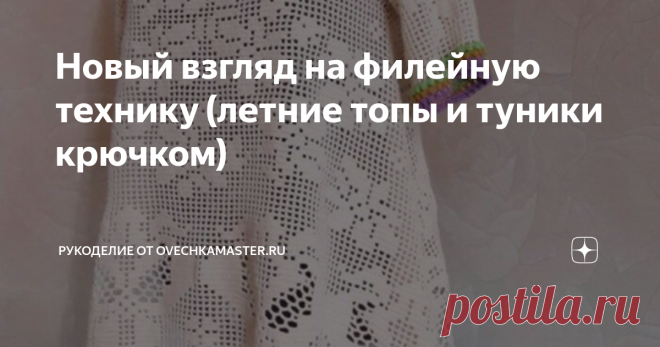 Новый взгляд на филейную технику (летние топы и туники крючком) Добрый день. У многих до сих пор филейное вязание ассоциируется с бабушкиными шторками и занавесками..., ну а если говорить про одежду, то с примитивными квадратными кофтами, которые собственно и напоминают эти самые шторки).
Хочу преподнести филейную сеточку с узорами немного с другой стороны, показать современные модели от разных мастериц.
Первые четыре работы от мастера Елены (к сожалению,