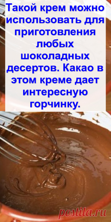 Такой крем можно использовать для приготовления любых шоколадных десертов. Какао в этом креме дает интересную горчинку.
