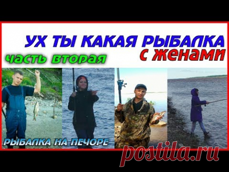 УХ ТЫ! КАКАЯ РЫБАЛКА С ЖЁНАМИ \ ЧАСТЬ2 \ РЫБАЛКА НА ПЕЧОРЕ