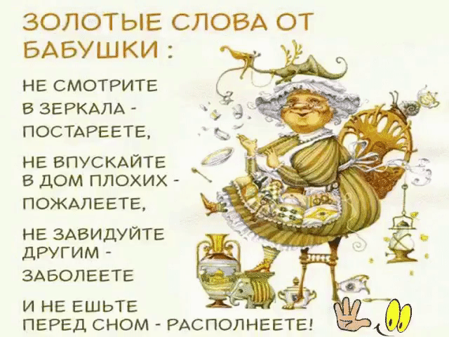 Бабушкины советы:
— Воду пей перед едой — будешь долго молодой. 
— Коже рук вернет былое сок чесночный и алоэ. 
— Гепатиту гибель дарят корни ревеня в отваре. 
— Чем старее мужичок, тем важней ему лучок! 
— Вену видно изнутри — уксус яблочный вотри. 
— Натощак зуб чеснока — сутки вирус в дураках. 
— Мёд, лимоны и чеснок одышку пустят наутек. 
— Глицерин, лимон и мед съешь, и кашель отойдет. 
— Мёд с морковью, облепихой язву ног осадят лихо. 
— Ревматизм натри и грей соком редьки почерней. 
— Б