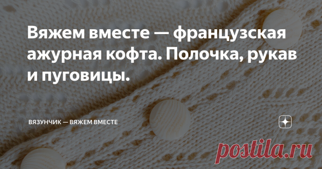 Вяжем вместе — французская ажурная кофта. Полочка, рукав и пуговицы. Давно я не писала о ходе работ над ажурной кофтой.