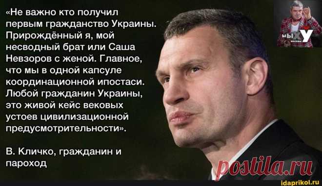 "Не важно кто получил первым гражданство Украины. Прирождённый я, мой несводный брат или Саша Невзоров с женой. Главное, что мы в одной капсуле координационной ипостаси. Любой гражданин Украины, это живой кейс вековых устоев цивилизационной предусмотрительности". В. Кличко, гражданин и пароход - ) / АйДаПрикол .)