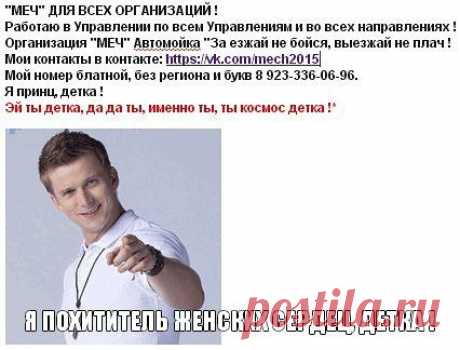 &quot;МЕЧ&quot; ДЛЯ ВСЕХ ОРГАНИЗАЦИЙ !
Работаю в Управлении по всем Управлениям и во всех направлениях !
Организация &quot;МЕЧ&quot; Автомойка &quot;За езжай не бойся, выезжай не плач !
Мои контакты в контакте: https://vk.com/mech2015
Мой номер блатной, без региона и букв 8 923-336-06-96.
Я принц, детка !
Эй ты, да да ты, именно ты, ты космос детка !