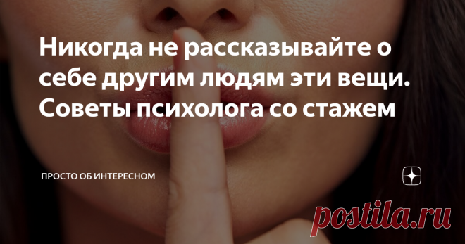 Никогда не рассказывайте о себе другим людям эти вещи. Советы психолога со стажем Здравствуйте, уважаемы читатели!
Как говорила британская актриса Тильда Суинтон: «Я счастливее, когда молчу.» На мой взгляд – это абсолютно правильные слова, ведь чем меньше людей знает о вашей личной жизни и планах – тем меньше у вас завистников и любителей распускать слухи. Конечно, не стоит становиться закрытым человеком и переставать рассказывать о себе что-либо. Достаточно не посвящать