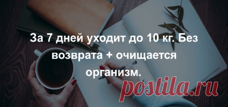 ДИЕТА «ЛЮБИМАЯ». ЗА 7 ДНЕЙ УХОДИТ ДО 10 КГ.   Без возврата очищается организм. 1 день: питьевой (пьем все что мы хотим, в том числе бульоны). 2 день: овощной (кушаем салаты в любом количестве, желательно с добавлением капусты (она жиросжигатель). 3 день: питьевой. 4