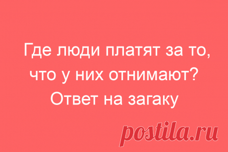 Где люди платят за то, что у них отнимают? Ответ на загадку