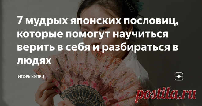7 мудрых японских пословиц, которые помогут научиться верить в себя и разбираться в людях Я не считаю себя полиглотом. Но когда узнаю что-то новое и полезное, обязательно стараюсь поделиться этой информацией. Для того чтобы ее лучше запоминать и поддерживать баланс, в который искренне верю: рассказывать людям надо только хорошие и позитивные вещи. Однажды в руки мне попалась книжка «Японские пословицы и поговорки и их русские аналоги». Автора я уже не вспомню, но найти изд...