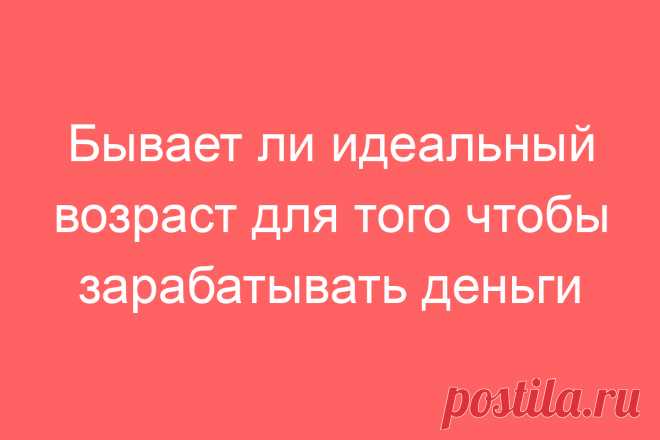 Бывает ли идеальный возраст для того чтобы зарабатывать деньги