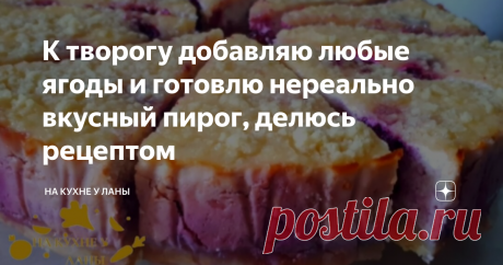 К творогу добавляю любые ягоды и готовлю нереально вкусный пирог, делюсь рецептом Всех приветствую уважаемые читатели моего канала "На Кухне у Ланы"
Сегодня у меня рецепт для любителей творожной выпечки. Приготовила очень вкусный творожный пирог с ягодами и песочным  тестом. Пирог готовится очень просто,ягоды можно добавить совершенно  любые, на ваш вкус.
ПОДРОБНЕЕ ДЕТАЛИ ПРИГОТОВЛЕНИЯ МОЖЕТЕ ПОСМОТРЕТЬ В МОЕМ КОРОТЕНЬКОМ ВИДЕО НИЖЕ.
СПОСОБ ПРИГОТОВЛЕНИЯ.