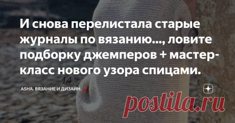 И снова перелистала старые журналы по вязанию..., ловите подборку джемперов + мастер-класс нового узора спицами. Оптическая иллюзия этого узора, просто, на грани фантастики. Хотя чего там говорить, большая часть теневых узоров обладает такой магией.