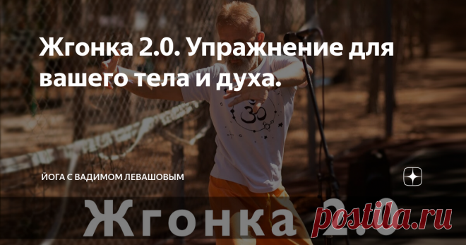 Жгонка 2.0. Упражнение для вашего тела и духа. Я уже писал об этом необыкновенном упражнении и снимал о нем видео уроки. Но после этого прошло довольно много времени, и теперь можно еще раз рассказать об этой практике другими словами, используя весь накопленный опыт наблюдения за сбой и за моими учениками.  