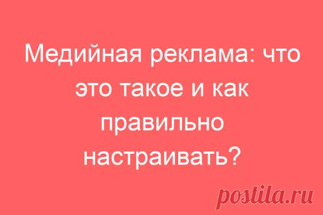 Медийная реклама: что это такое и как правильно настраивать?