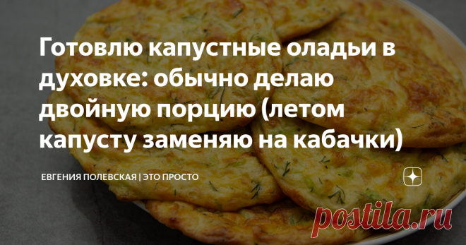 Готовлю капустные оладьи в духовке: обычно делаю двойную порцию (летом капусту заменяю на кабачки) Как же это вкусно! Очень люблю простые и быстрые рецепты, а в летнее время такие оладьи для меня находка. Они получаются нежные и мягкие, капуста не чувствуется. У меня их едят с большим удовольствием все. Пробуйте приготовить и вы! рекомендую оладьи есть со сметаной или чесночным соусом.  СПОСОБ ПРИГОТОВЛЕНИЯ: Такие оладьи можно делать круглый год. Летом я готовлю их из моло...
