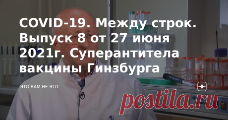 COVID-19. Между строк. Выпуск 8 от 27 июня 2021г. Суперантитела вакцины Гинзбурга Вчера в телевизионном интервью мэр Москвы Сергей Семенович Собянин укололся некоей (как обычно не упомянутой) вакциной, от которой у него моментально "антитела зашкалили", сегодня на линии господин Гинзбург. Тот самый руководитель того самого суперинститута им. Гамалеи, который в кратчайшие сроки создал супервакцину, и доложил генеральному секретарю ЦК КПСС товарищу... ой ой, простите пожалуй...