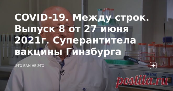 COVID-19. Между строк. Выпуск 8 от 27 июня 2021г. Суперантитела вакцины Гинзбурга Вчера в телевизионном интервью мэр Москвы Сергей Семенович Собянин укололся некоей (как обычно не упомянутой) вакциной, от которой у него моментально 
