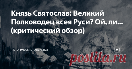 Князь Святослав: Великий Полководец всея Руси? Ой, ли… (критический обзор) Как всему образованному обществу более-менее понятно из тяжелых взаимоотношений князя Святослава Игоревича с Государыней Ольгой, жесткой и непререкаемой матерью: махровый сын-язычник был выпихнут из Киева после неудачной попытки переворота. Резня тамошних христиан — лишь часть картинки, как думается. Будем собирать остальные пазлы. Очень много вопросам к чернильным душам накопилось, что оставили