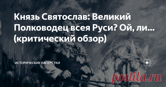 Князь Святослав: Великий Полководец всея Руси? Ой, ли… (критический обзор) Как всему образованному обществу более-менее понятно из тяжелых взаимоотношений князя Святослава Игоревича с Государыней Ольгой, жесткой и непререкаемой матерью: махровый сын-язычник был выпихнут из Киева после неудачной попытки переворота. Резня тамошних христиан — лишь часть картинки, как думается. Будем собирать остальные пазлы. Очень много вопросам к чернильным душам накопилось, что оставили