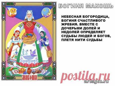 Славянские Боги — Богиня Макошь Богиня Макошь - Небесная Богородица, Богиня счастливого жребия. Вместе с дочерьми Долей и Недолей определяет Судьбы людей и Богов, плетя Нити Судьбы. Богиня-Покровительница ткачества и рукоделия. Славяно-Арийское название созвездия Большой Медведицы - Макошь т.е. Мать ковша