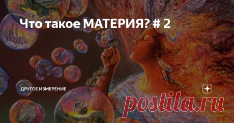 Что такое МАТЕРИЯ? # 2 В прошлой своей публикации я показал, что в современной физике некорректное отождествление двух важнейших философских категорий МАТЕРИИ и ВЕЩЕСТВА происходит по причине неразличения таких пространственных характеристик как МЕРНОСТЬ и РАЗМЕРНОСТЬ. Вдумчивому читателю советую сначала ознакомиться с первой частью публикации.
Итак, Вещество – Трёхмерно (оно описывается системой вещественных чисел и