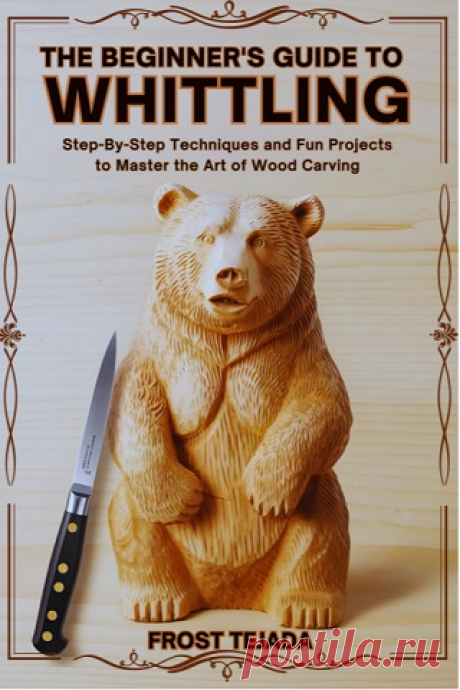 The Beginner's Guide to Whittling: Step-by-Step Techniques and Fun Projects to Master the Art of Wood Carving 2025