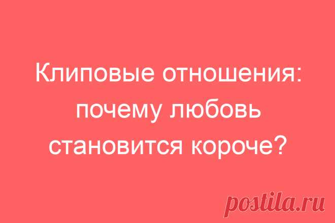 Клиповые отношения: почему любовь становится короче?