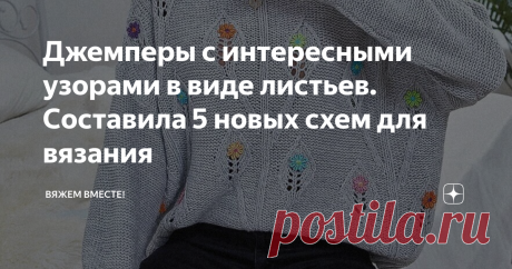 Джемперы с интересными узорами в виде листьев. Составила 5 новых схем для вязания Всегда хочется порадовать вас чем-то новым, а зачастую новым оказывается давно забытое старое. Но сегодня, думаю, мне есть, чем вас удивить! По крайней мере, две идеи из пяти вам точно понравятся своей новизной. А для того, чтобы вы не тратили время на составление схем самостоятельно, а сразу преступали к вязанию образца и самого изделия, я уже составила их за вас. Вяжите с удовольствием!    ...