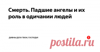 Смерть. Падшие ангелы и их роль в одичании людей Смерть человека, т.е. отделение его души от тела и дальнейшее разрушение последнего, есть видоизменение человека, как существа цельного и    вечного. Это видоизменение человека произошло как следствие его  грехопадения, разрушившего его связь с Богом. Грех, как искажение данных Богом законов (