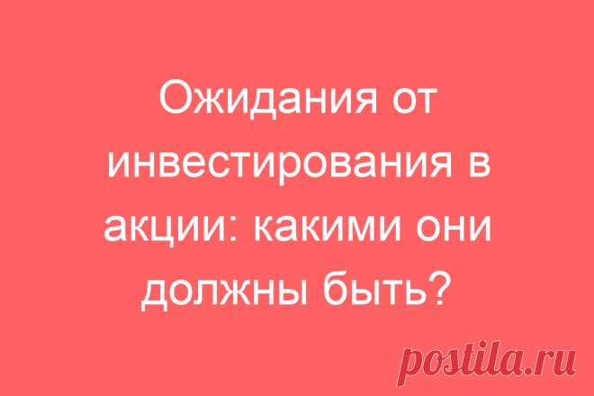 Ожидания от инвестирования в акции: какими они должны быть?
