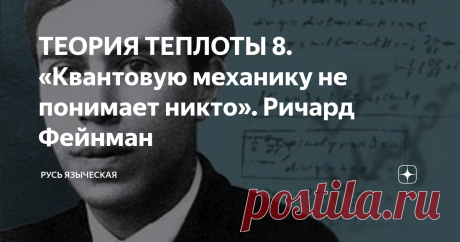 ТЕОРИЯ ТЕПЛОТЫ 8. «Квантовую механику не понимает никто». Ричард Фейнман Если вы не можете объяснить результат на простом, не отягощенном специальными терминами языке, значит, вы его сами не понимаете…
Эрнест Резерфорд