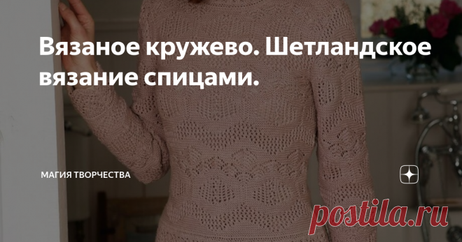 Вязаное кружево. Шетландское вязание спицами. Родиной шетландского кружева являются Шетландские острова, расположенные на северо-востоке Шотландии. Климатические условия способствовали развитию уникального овцеводства. Шетландские овцы отличались мягкой шерстью с уникальными оттенками. Изделия из такой шерсти получались очень тёплыми и мягкими. А женщины островов с малых лет занимались вязанием, создавая удивительно красивые и нежные