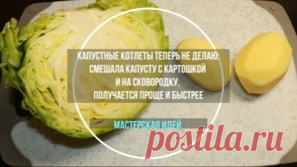 Капустные котлеты теперь не делаю: смешала капусту с картошкой и на сковородку, получается проще и быстрее
