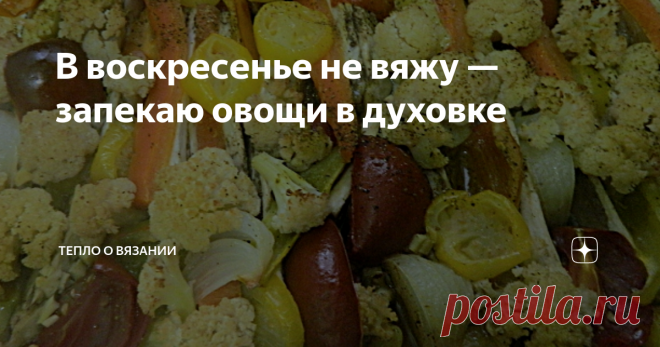 В воскресенье не вяжу — запекаю овощи в духовке Принесённый из сада пакет (большой пакет!) вносит коррективы в мои планы на воскресенье. Вчера устала в саду, собирая урожай помидор и убирая в компостную яму заросли помидор, перцев и 