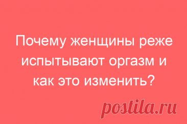 Почему женщины реже испытывают оргазм и как это изменить?