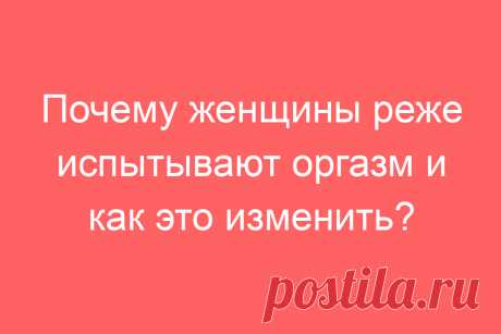 Почему женщины реже испытывают оргазм и как это изменить?
