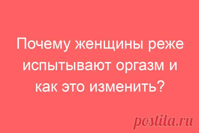 Почему женщины реже испытывают оргазм и как это изменить?