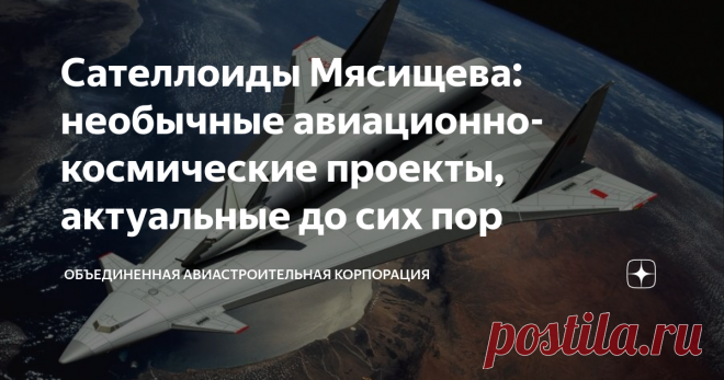 Сателлоиды Мясищева: необычные авиационно-космические проекты, актуальные до сих пор Практически все отечественные авиационные конструкторские бюро пробовали себя и в ракетно-космической области.