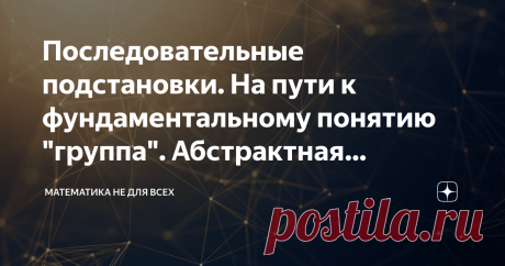 Последовательные подстановки. На пути к фундаментальному понятию "группа". Абстрактная алгебра-2. Подписывайтесь на канал в Яндекс. Дзен или на канал в телеграм "Математика не для всех", чтобы не пропустить интересующие Вас материалы. Также есть группы в VK, Одноклассниках и Facebook : всё для математического просвещения!
Итак, в прошлом материале мы разобрались, что такое перестановки и подстановки в абстрактной алгебре. Напомню, что подстановка - это алгоритм, переводящий одну перестановку